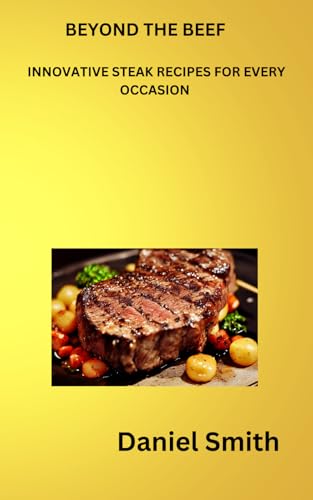 BEYOND THE BEEF: INNOVATIVE STEAK RECIPES FOR EVERY OCCASION von Independently published